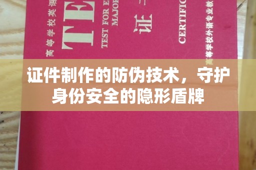 庐江证件制作的防伪技术，守护身份安全的隐形盾牌