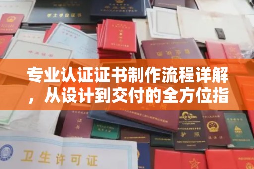 庐江专业认证证书制作流程详解，从设计到交付的全方位指南