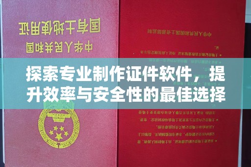 庐江探索专业制作证件软件，提升效率与安全性的最佳选择