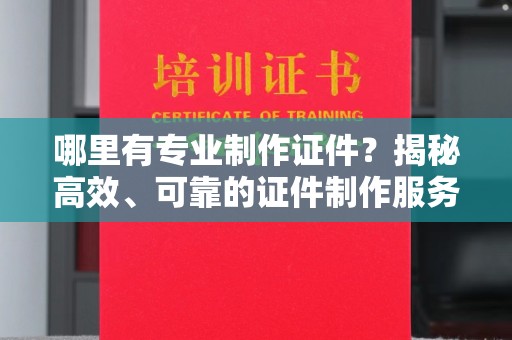 庐江哪里有专业制作证件？揭秘高效、可靠的证件制作服务