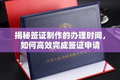 庐江揭秘签证制作的办理时间，如何高效完成签证申请