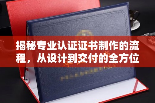 庐江揭秘专业认证证书制作的流程，从设计到交付的全方位指南