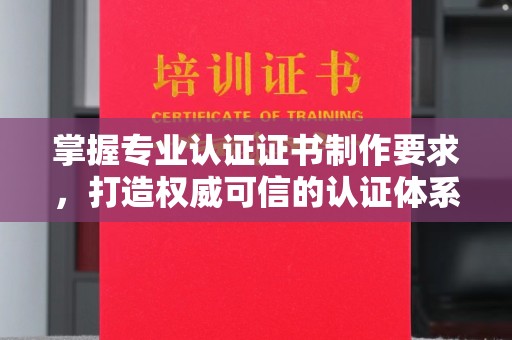 庐江掌握专业认证证书制作要求，打造权威可信的认证体系