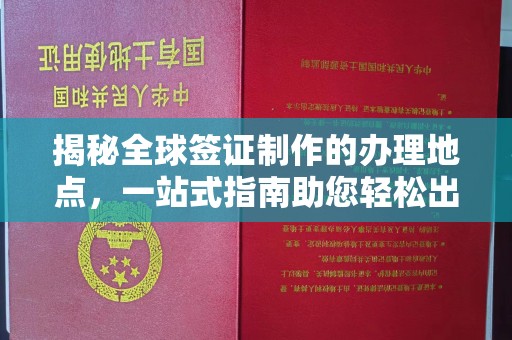 庐江揭秘全球签证制作的办理地点，一站式指南助您轻松出行