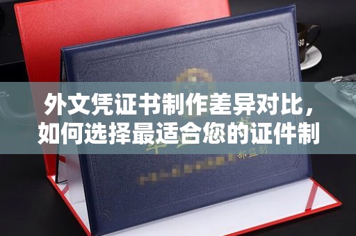 庐江外文凭证书制作差异对比，如何选择最适合您的证件制作服务？