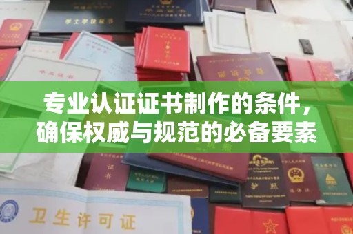 庐江专业认证证书制作的条件，确保权威与规范的必备要素